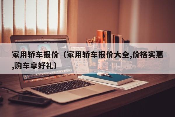 家用轿车报价（家用轿车报价大全,价格实惠,购车享好礼）