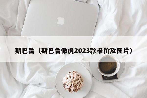 斯巴鲁（斯巴鲁傲虎2023款报价及图片）