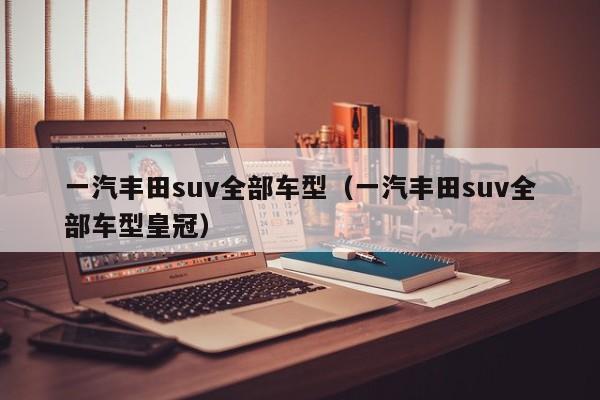 一汽丰田suv全部车型（一汽丰田suv全部车型皇冠）