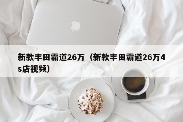 新款丰田霸道26万（新款丰田霸道26万4s店视频）