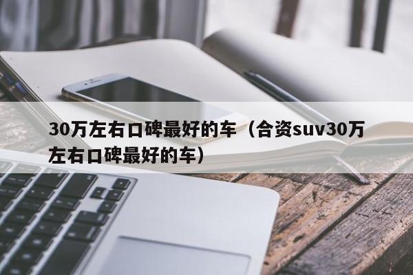 30万左右口碑最好的车（合资suv30万左右口碑最好的车）