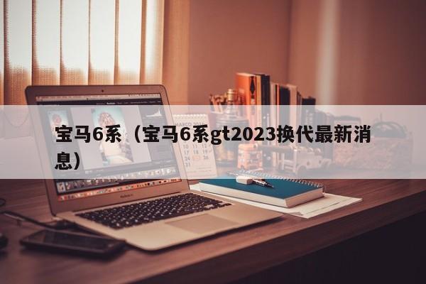 宝马6系（宝马6系gt2023换代最新消息）