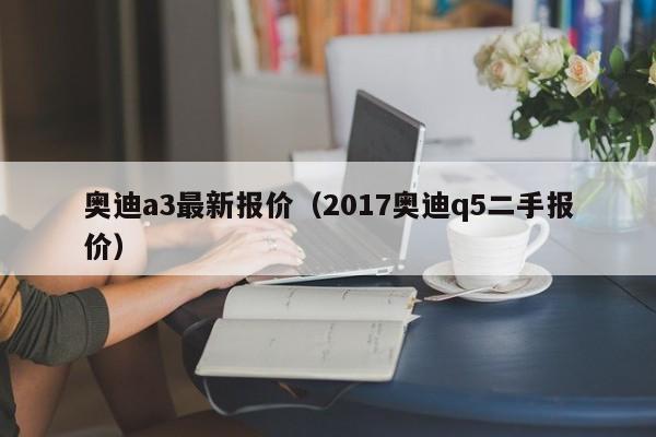 奥迪a3最新报价（2017奥迪q5二手报价）