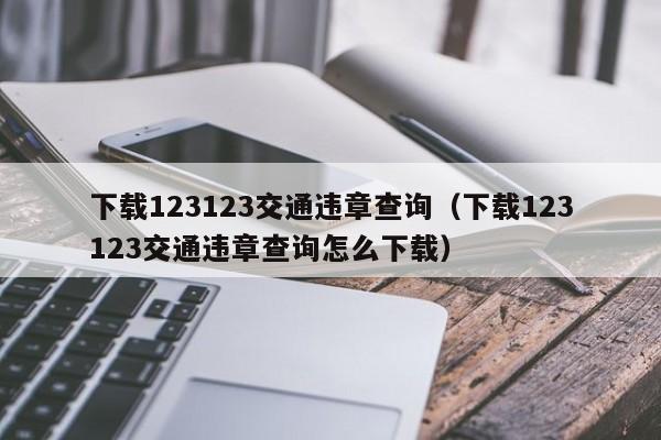 下载123123交通违章查询（下载123123交通违章查询怎么下载）