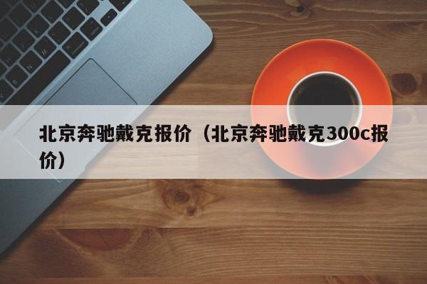 北京奔驰戴克报价（北京奔驰戴克300c报价）