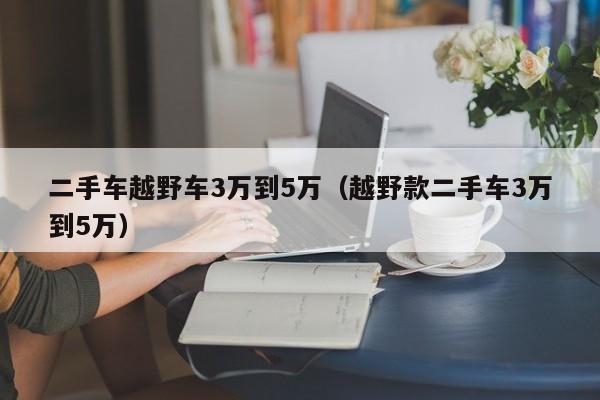 二手车越野车3万到5万（越野款二手车3万到5万）