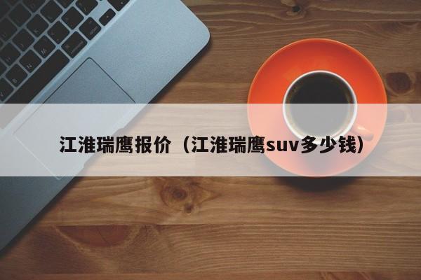 江淮瑞鹰报价（江淮瑞鹰suv多少钱）