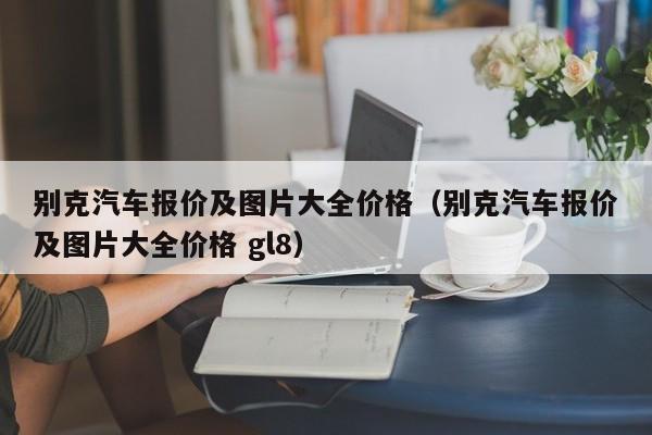 别克汽车报价及图片大全价格（别克汽车报价及图片大全价格 gl8）