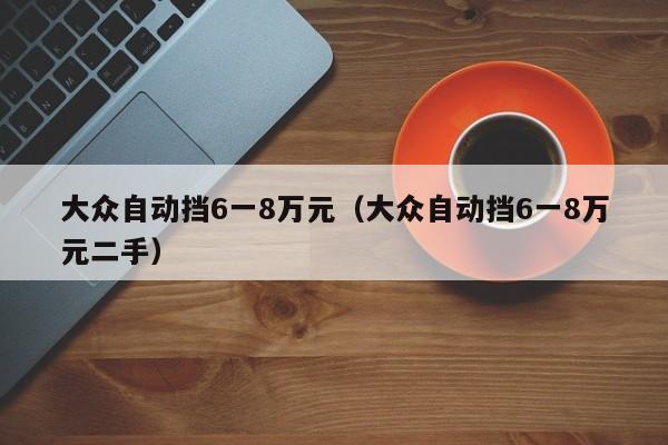 大众自动挡6一8万元（大众自动挡6一8万元二手）