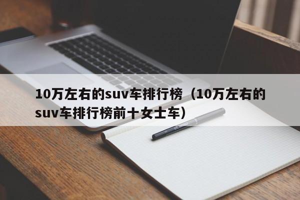 10万左右的suv车排行榜（10万左右的suv车排行榜前十女士车）