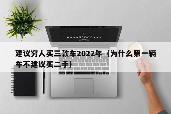 建议穷人买三款车2022年（为什么第一辆车不建议买二手）