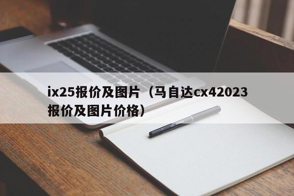 ix25报价及图片（马自达cx42023报价及图片价格）