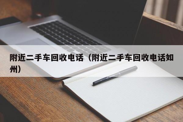 附近二手车回收电话（附近二手车回收电话如州）