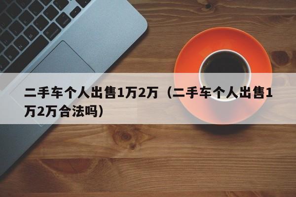 二手车个人出售1万2万（二手车个人出售1万2万合法吗）