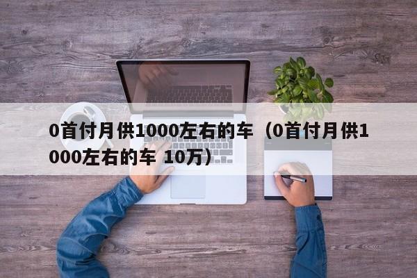 0首付月供1000左右的车（0首付月供1000左右的车 10万）