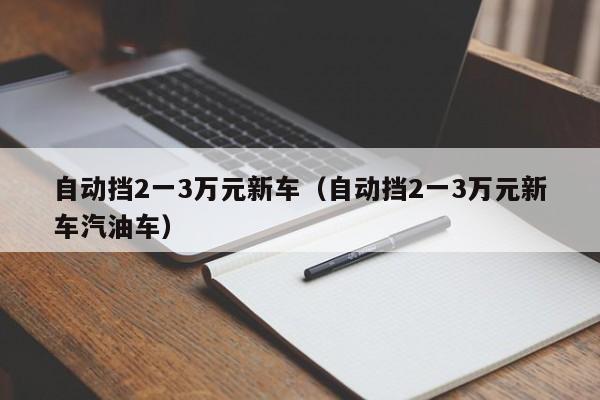 自动挡2一3万元新车（自动挡2一3万元新车汽油车）