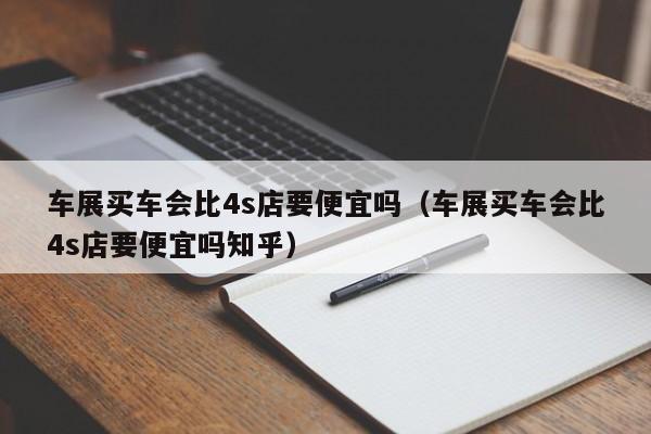 车展买车会比4s店要便宜吗（车展买车会比4s店要便宜吗知乎）