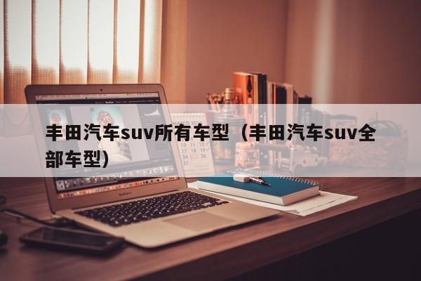 丰田汽车suv所有车型（丰田汽车suv全部车型）