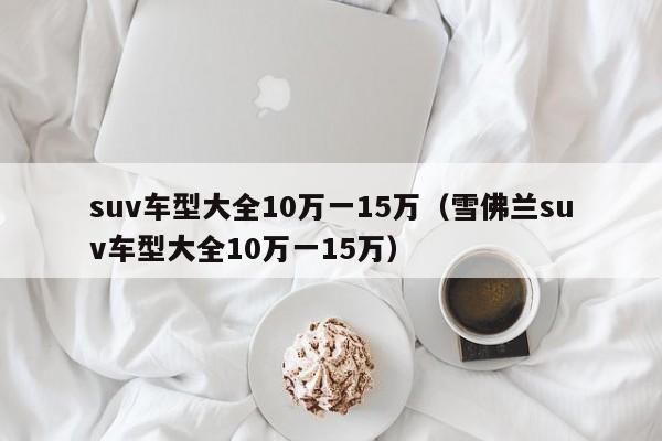 suv车型大全10万一15万（雪佛兰suv车型大全10万一15万）