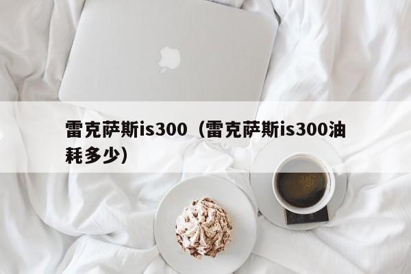 雷克萨斯is300（雷克萨斯is300油耗多少）