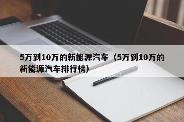 5万到10万的新能源汽车（5万到10万的新能源汽车排行榜）