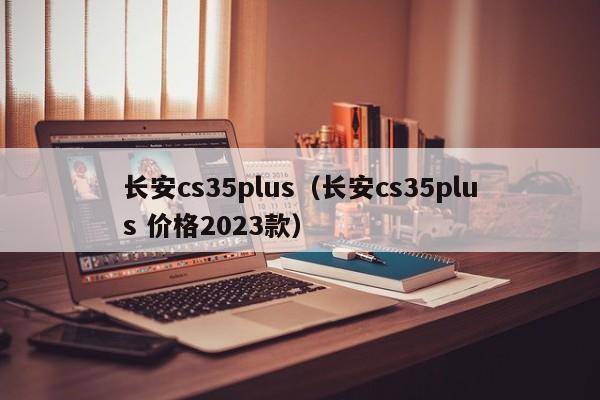 长安cs35plus（长安cs35plus 价格2023款）