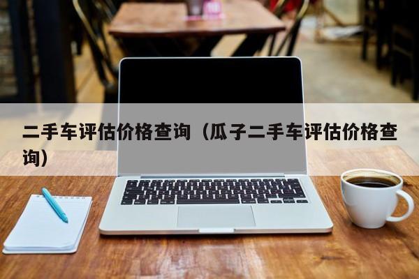 二手车评估价格查询（瓜子二手车评估价格查询）