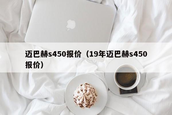 迈巴赫s450报价（19年迈巴赫s450报价）