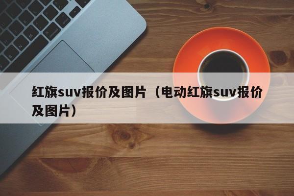 红旗suv报价及图片（电动红旗suv报价及图片）