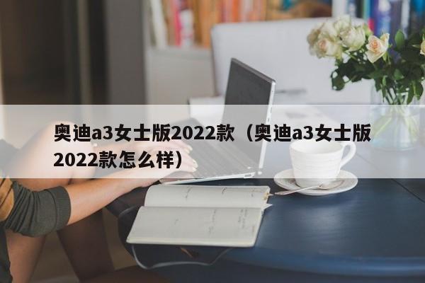 奥迪a3女士版2022款（奥迪a3女士版2022款怎么样）