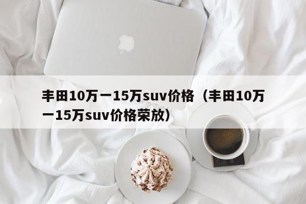 丰田10万一15万suv价格（丰田10万一15万suv价格荣放）