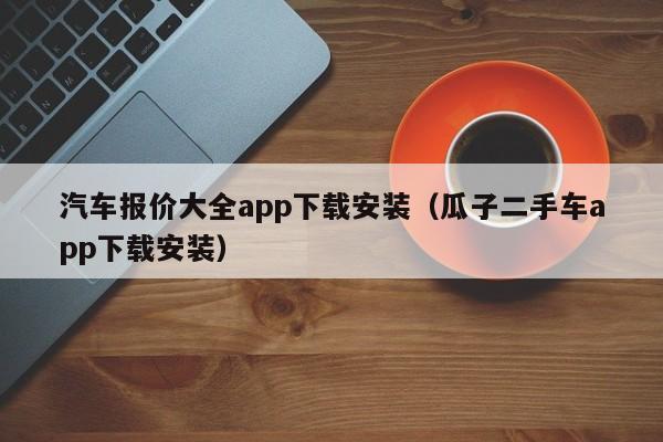 汽车报价大全app下载安装（瓜子二手车app下载安装）