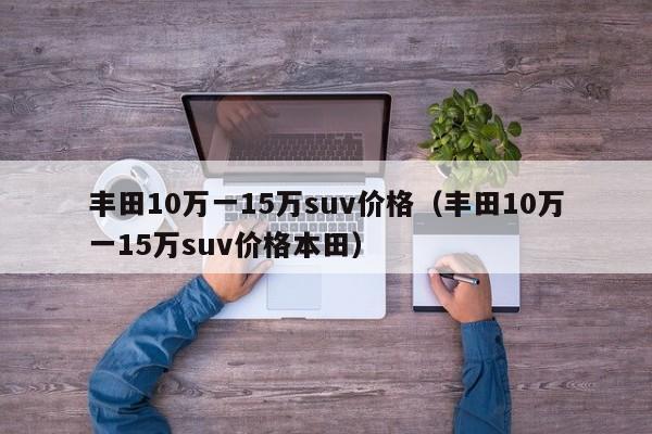 丰田10万一15万suv价格（丰田10万一15万suv价格本田）