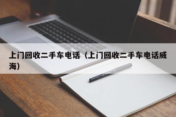 上门回收二手车电话（上门回收二手车电话威海）