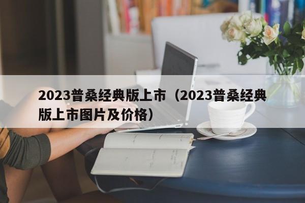 2023普桑经典版上市（2023普桑经典版上市图片及价格）