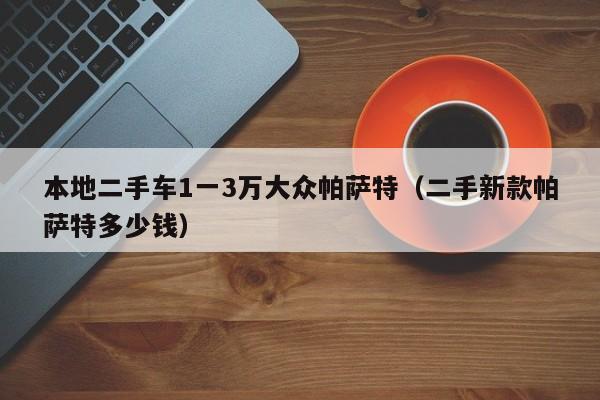 本地二手车1一3万大众帕萨特（二手新款帕萨特多少钱）