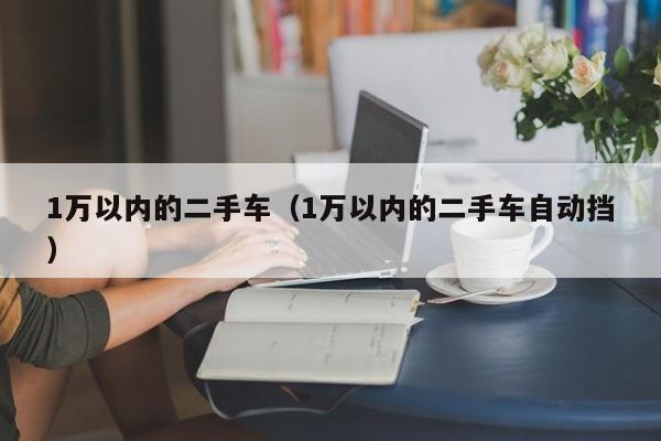 1万以内的二手车（1万以内的二手车自动挡）