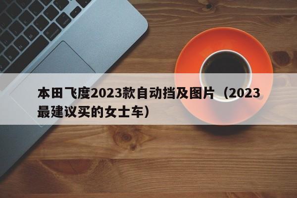 本田飞度2023款自动挡及图片（2023最建议买的女士车）