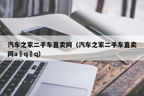 汽车之家二手车直卖网（汽车之家二手车直卖网a q q）