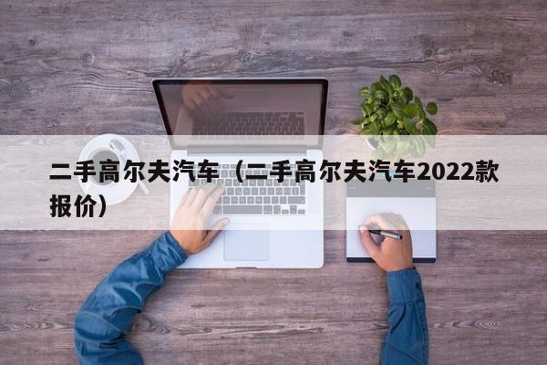 二手高尔夫汽车（二手高尔夫汽车2022款报价）