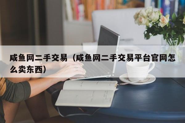 咸鱼网二手交易（咸鱼网二手交易平台官网怎么卖东西）