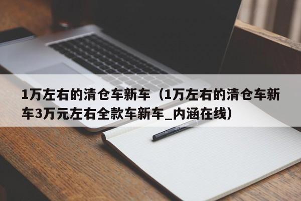 1万左右的清仓车新车（1万左右的清仓车新车3万元左右全款车新车_内涵在线）