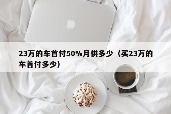 23万的车首付50%月供多少（买23万的车首付多少）