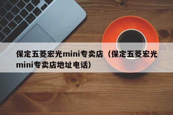 保定五菱宏光mini专卖店（保定五菱宏光mini专卖店地址电话）