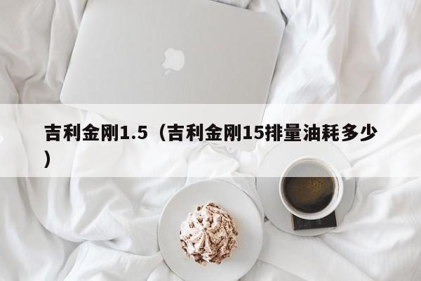 吉利金刚1.5（吉利金刚15排量油耗多少）