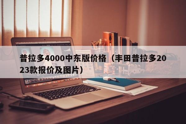 普拉多4000中东版价格（丰田普拉多2023款报价及图片）