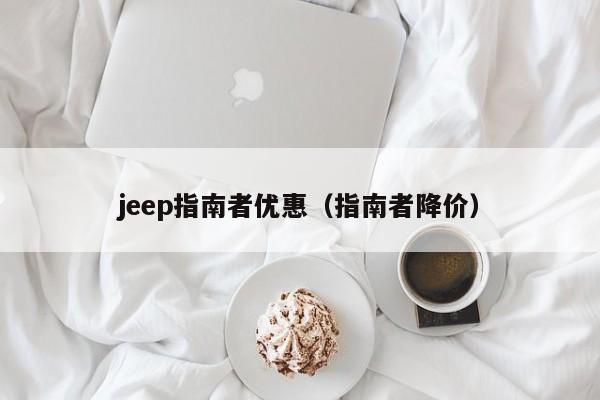 jeep指南者优惠（指南者降价）