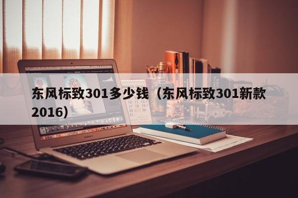 东风标致301多少钱（东风标致301新款2016）