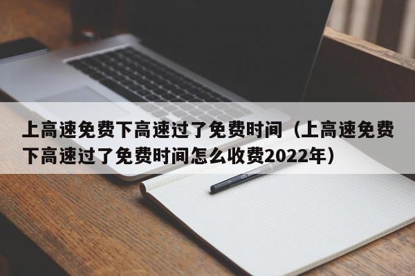 上高速免费下高速过了免费时间（上高速免费下高速过了免费时间怎么收费2022年）