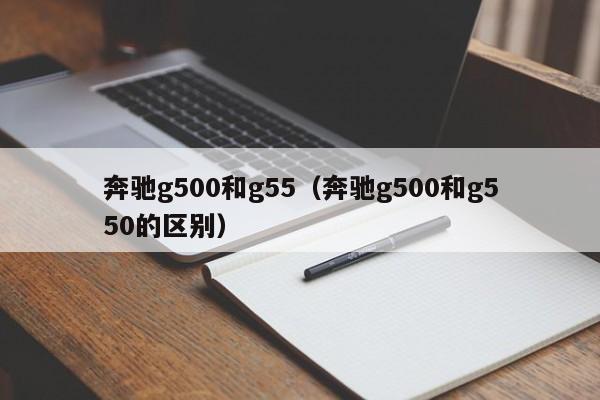 奔驰g500和g55（奔驰g500和g550的区别）